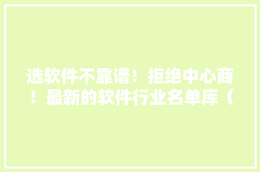 选软件不靠谱！拒绝中心商！最新的软件行业名单库（20240402）