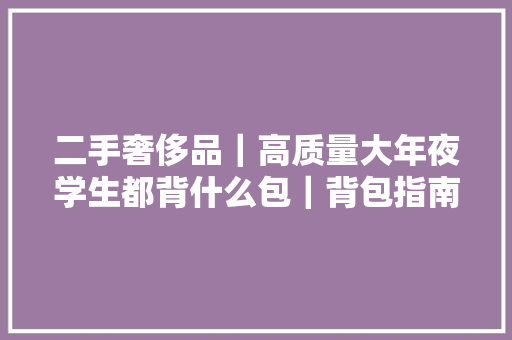 二手奢侈品｜高质量大年夜学生都背什么包｜背包指南