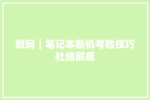 数码｜笔记本新机考验技巧杜绝瑕疵 数码｜笔记本新机考验技巧杜绝瑕疵 智能家居