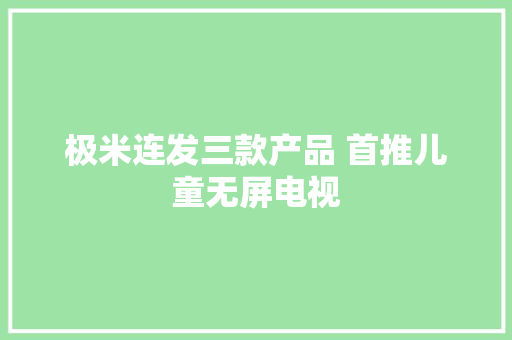 极米连发三款产品 首推儿童无屏电视