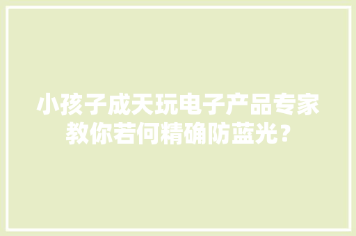 小孩子成天玩电子产品专家教你若何精确防蓝光？