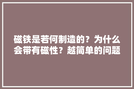 磁铁是若何制造的？为什么会带有磁性？越简单的问题越值得思虑
