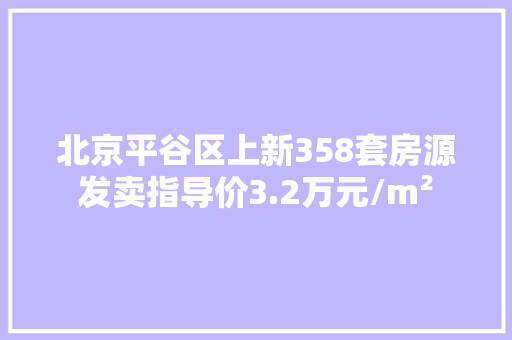 北京平谷区上新358套房源发卖指导价3.2万元/m²
