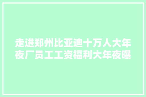 走进郑州比亚迪十万人大年夜厂员工工资福利大年夜曝光！年轻牛马首选！
