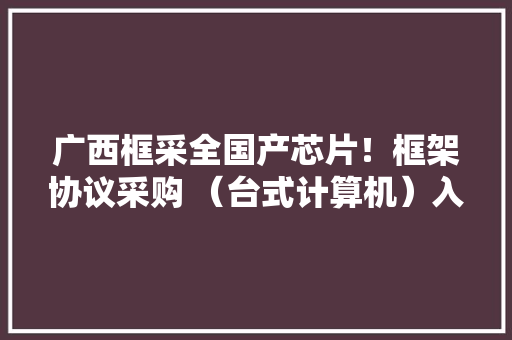 广西框采全国产芯片！框架协议采购 （台式计算机）入围结果