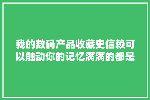 我的数码产品收藏史信赖可以触动你的记忆满满的都是精品