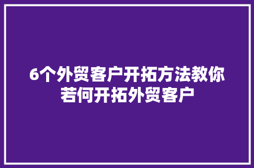 6个外贸客户开拓方法教你若何开拓外贸客户