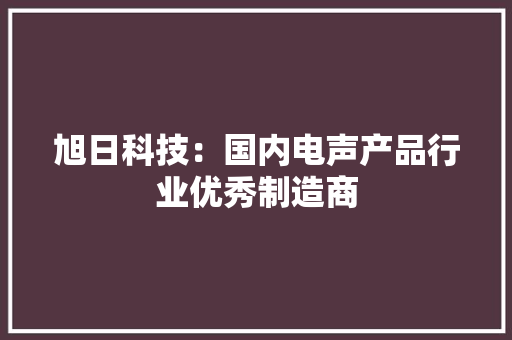 旭日科技：国内电声产品行业优秀制造商
