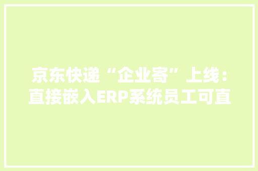 京东快递“企业寄”上线：直接嵌入ERP系统员工可直接下单 京东快递“企业寄”上线：直接嵌入ERP系统员工可直接下单 人工智能