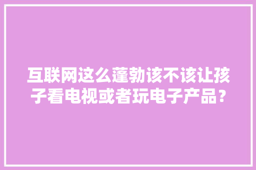 互联网这么蓬勃该不该让孩子看电视或者玩电子产品？