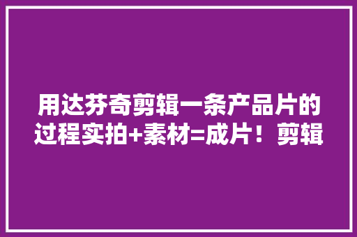 用达芬奇剪辑一条产品片的过程实拍+素材=成片！剪辑