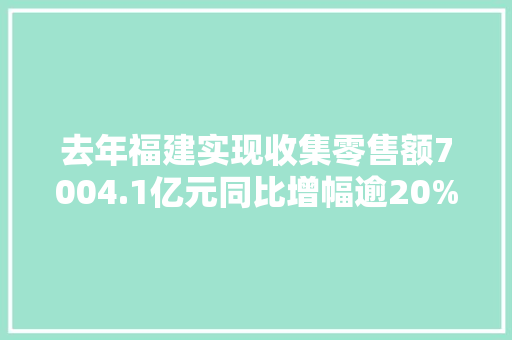 去年福建实现收集零售额7004.1亿元同比增幅逾20%