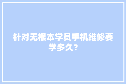 针对无根本学员手机维修要学多久？