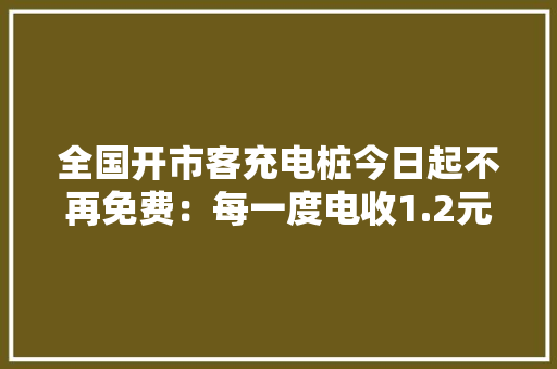 全国开市客充电桩今日起不再免费：每一度电收1.2元 慢充改为正常充