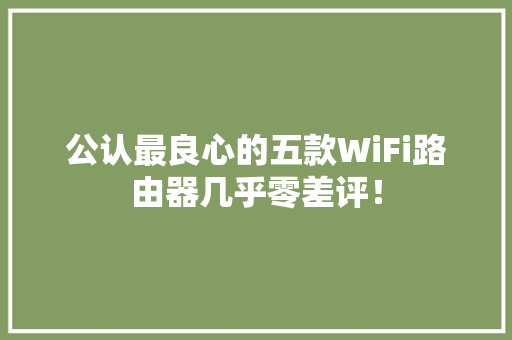 公认最良心的五款WiFi路由器几乎零差评！