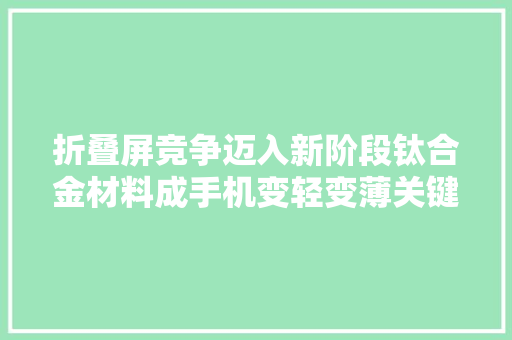 折叠屏竞争迈入新阶段钛合金材料成手机变轻变薄关键 折叠屏竞争迈入新阶段钛合金材料成手机变轻变薄关键 智能科技