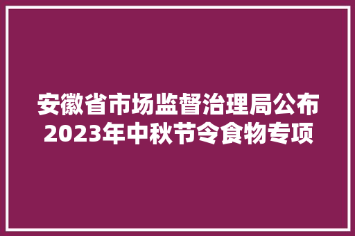 安徽省市场监督治理局公布2023年中秋节令食物专项监督抽检信息