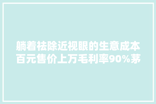 躺着祛除近视眼的生意成本百元售价上万毛利率90%茅台都服
