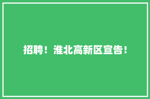 招聘！淮北高新区宣告！