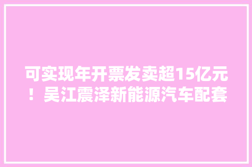 可实现年开票发卖超15亿元！吴江震泽新能源汽车配套家当再添新军