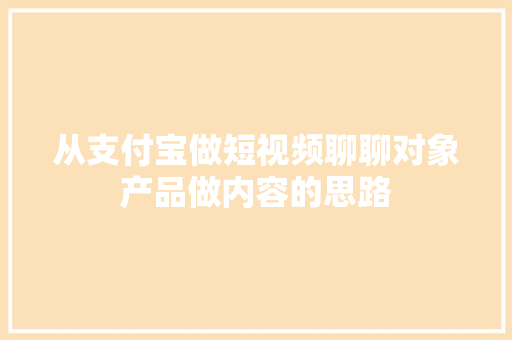 从支付宝做短视频聊聊对象产品做内容的思路