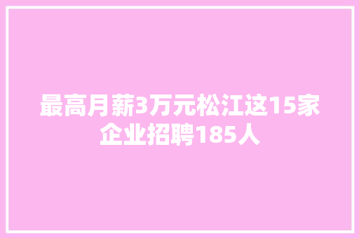 最高月薪3万元松江这15家企业招聘185人