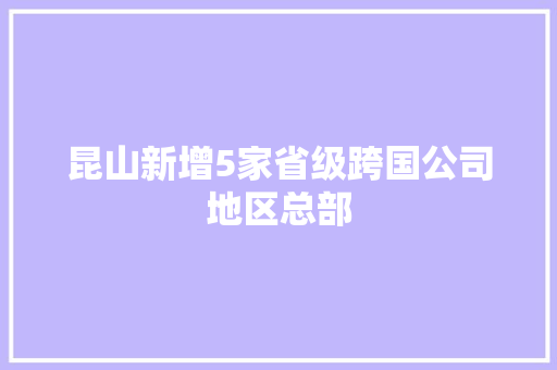 昆山新增5家省级跨国公司地区总部