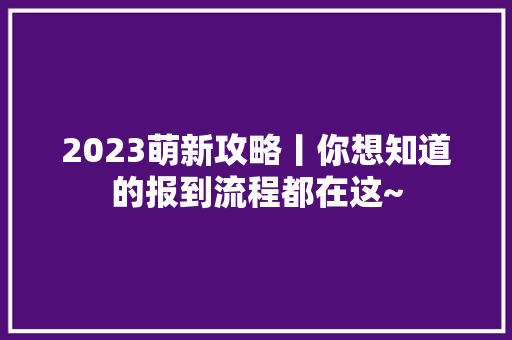 2023萌新攻略丨你想知道的报到流程都在这~