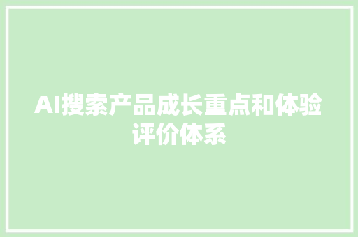 AI搜索产品成长重点和体验评价体系