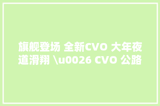 旗舰登场 全新CVO 大年夜道滑翔 \u0026 CVO 公路滑翔上市 49.88万起