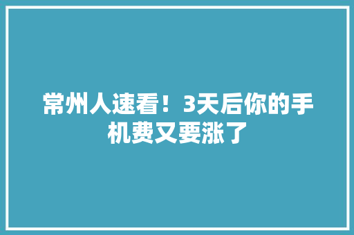 常州人速看！3天后你的手机费又要涨了