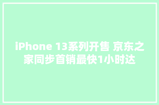 iPhone 13系列开售 京东之家同步首销最快1小时达