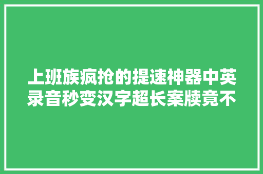 上班族疯抢的提速神器中英录音秒变汉字超长案牍竟不用打字？