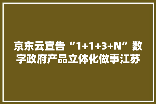 京东云宣告“1+1+3+N”数字政府产品立体化做事江苏