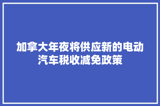 加拿大年夜将供应新的电动汽车税收减免政策