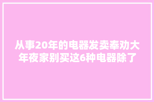 从事20年的电器发卖奉劝大年夜家别买这6种电器除了贵一无是处