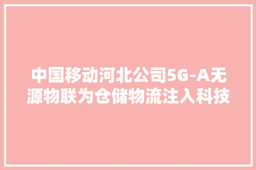 中国移动河北公司5G-A无源物联为仓储物流注入科技新动能