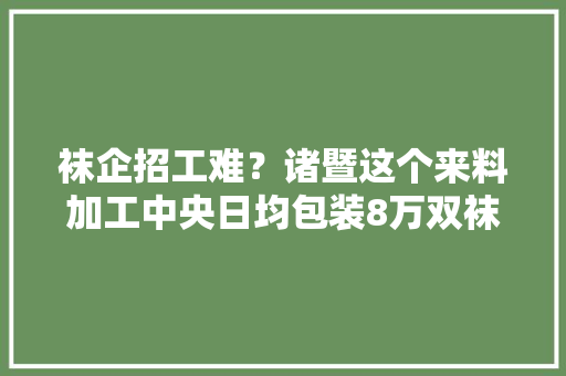 袜企招工难？诸暨这个来料加工中央日均包装8万双袜子