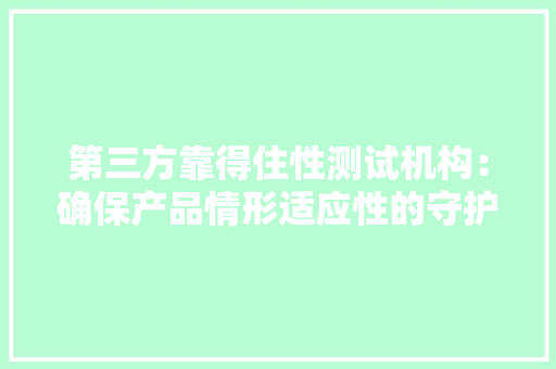 第三方靠得住性测试机构：确保产品情形适应性的守护者