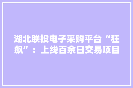 湖北联投电子采购平台“狂飙”：上线百余日交易项目过千 湖北联投电子采购平台“狂飙”：上线百余日交易项目过千 智能科技