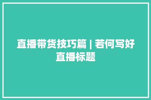 直播带货技巧篇 | 若何写好直播标题 直播带货技巧篇 | 若何写好直播标题 智能科技