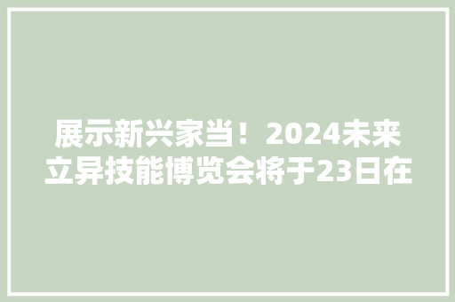 展示新兴家当！2024未来立异技能博览会将于23日在大年夜邱举办