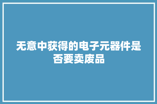无意中获得的电子元器件是否要卖废品