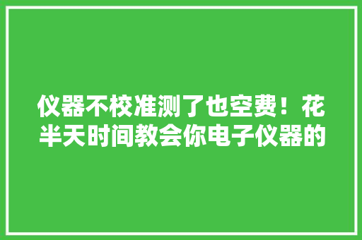 仪器不校准测了也空费！花半天时间教会你电子仪器的保养与掩护