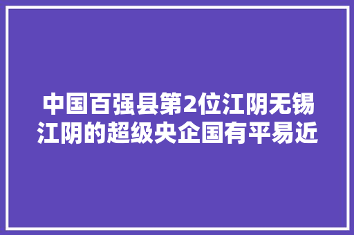 中国百强县第2位江阴无锡江阴的超级央企国有平易近营制造业有多强