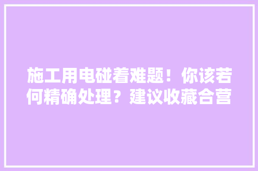 施工用电碰着难题！你该若何精确处理？建议收藏合营进修
