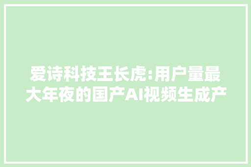 爱诗科技王长虎:用户量最大年夜的国产AI视频生成产品,是怎么炼成的？