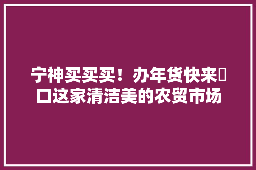 宁神买买买！办年货快来硚口这家清洁美的农贸市场