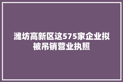 潍坊高新区这575家企业拟被吊销营业执照
