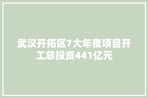 武汉开拓区7大年夜项目开工总投资441亿元 武汉开拓区7大年夜项目开工总投资441亿元 人工智能